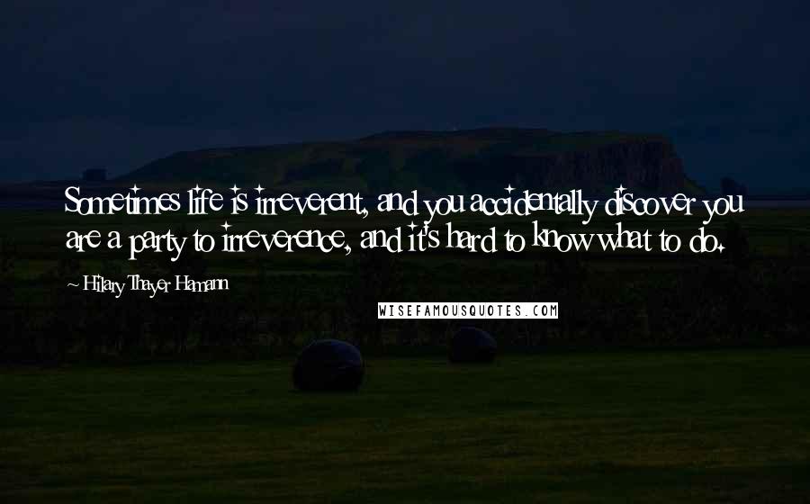 Hilary Thayer Hamann Quotes: Sometimes life is irreverent, and you accidentally discover you are a party to irreverence, and it's hard to know what to do.