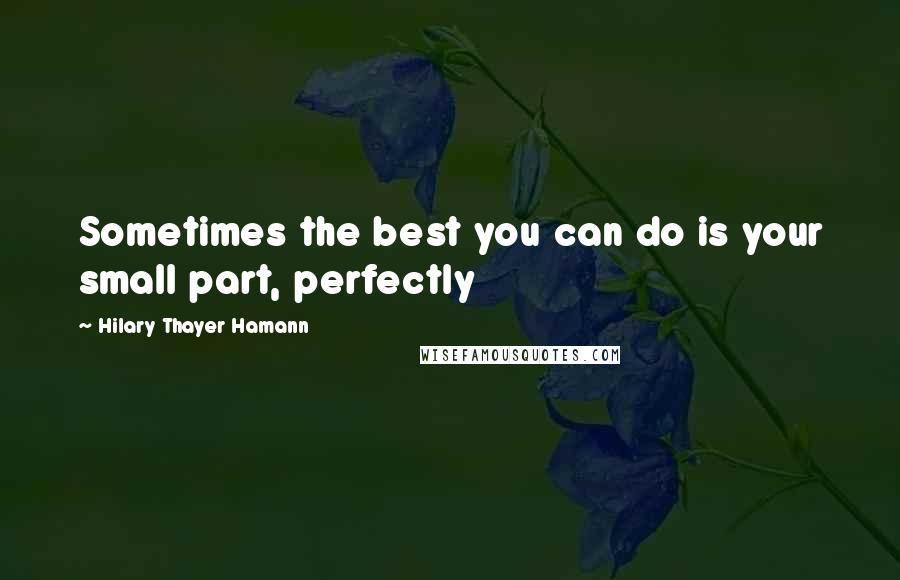 Hilary Thayer Hamann Quotes: Sometimes the best you can do is your small part, perfectly