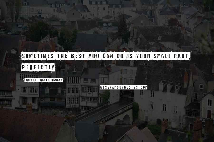 Hilary Thayer Hamann Quotes: Sometimes the best you can do is your small part, perfectly