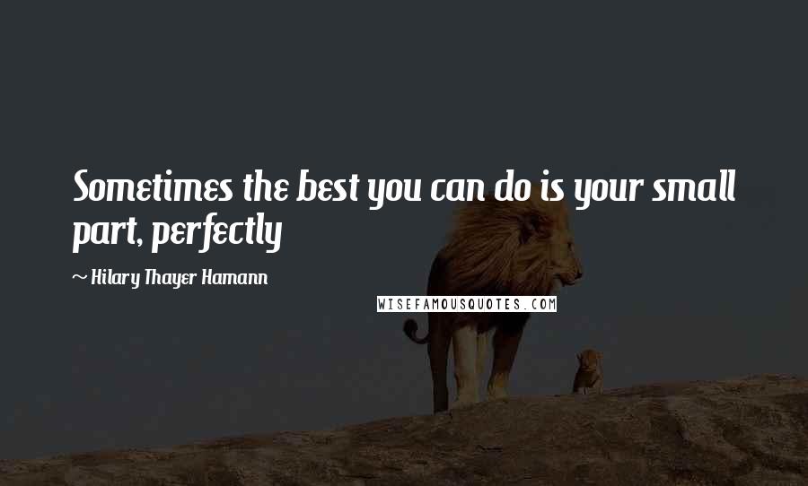 Hilary Thayer Hamann Quotes: Sometimes the best you can do is your small part, perfectly