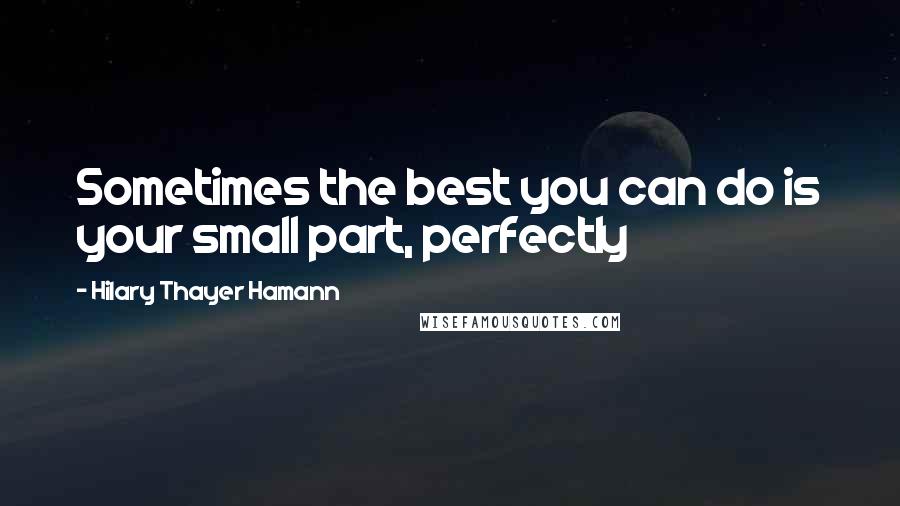 Hilary Thayer Hamann Quotes: Sometimes the best you can do is your small part, perfectly