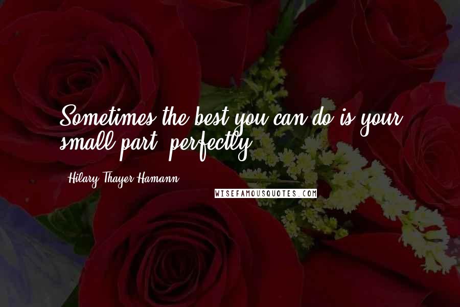 Hilary Thayer Hamann Quotes: Sometimes the best you can do is your small part, perfectly