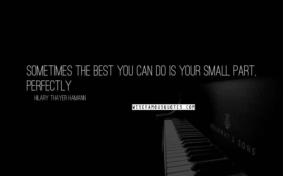 Hilary Thayer Hamann Quotes: Sometimes the best you can do is your small part, perfectly