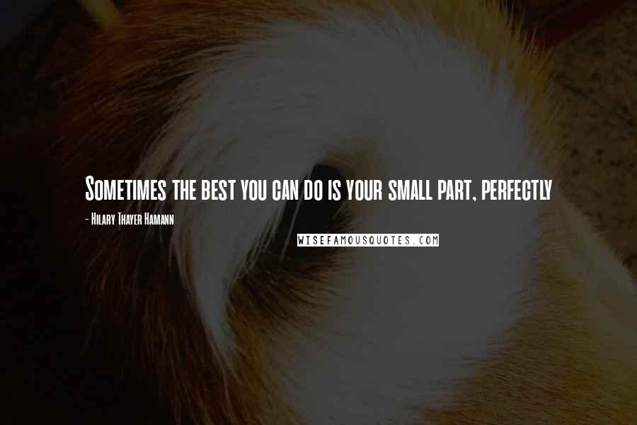 Hilary Thayer Hamann Quotes: Sometimes the best you can do is your small part, perfectly