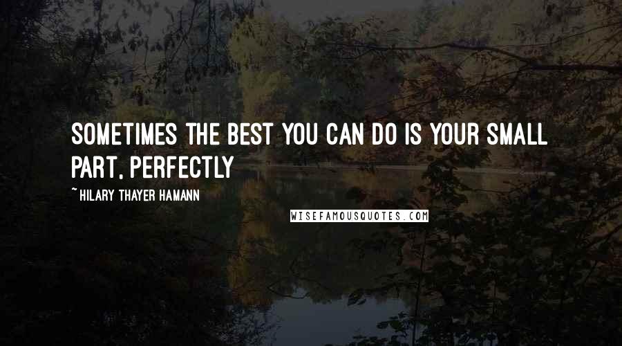 Hilary Thayer Hamann Quotes: Sometimes the best you can do is your small part, perfectly