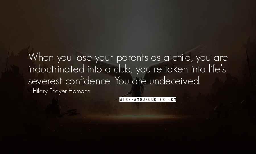 Hilary Thayer Hamann Quotes: When you lose your parents as a child, you are indoctrinated into a club, you re taken into life's severest confidence. You are undeceived.