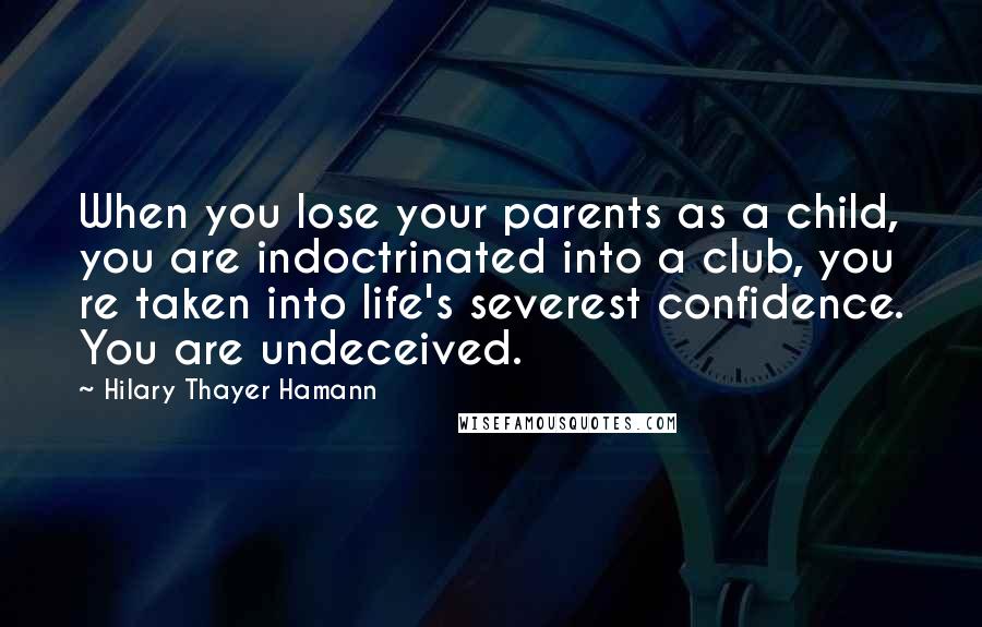 Hilary Thayer Hamann Quotes: When you lose your parents as a child, you are indoctrinated into a club, you re taken into life's severest confidence. You are undeceived.