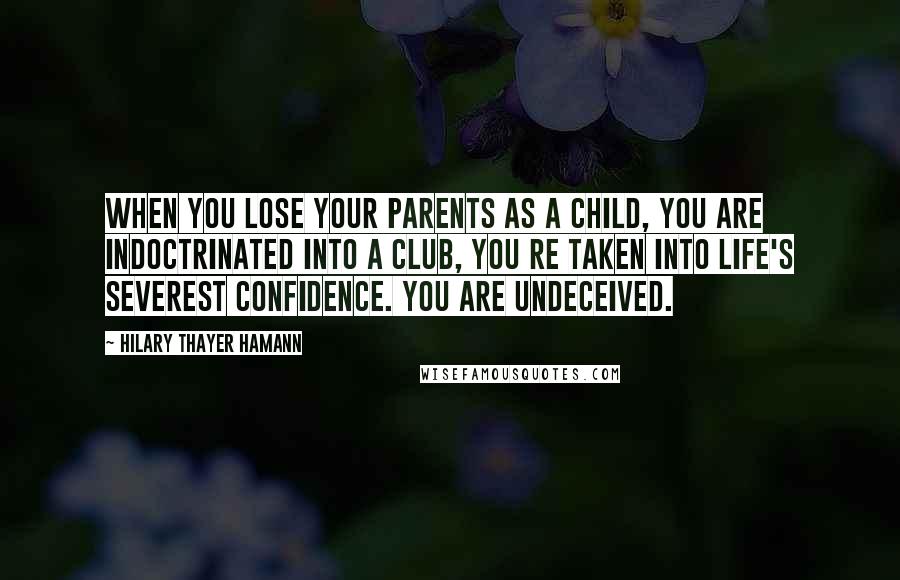 Hilary Thayer Hamann Quotes: When you lose your parents as a child, you are indoctrinated into a club, you re taken into life's severest confidence. You are undeceived.