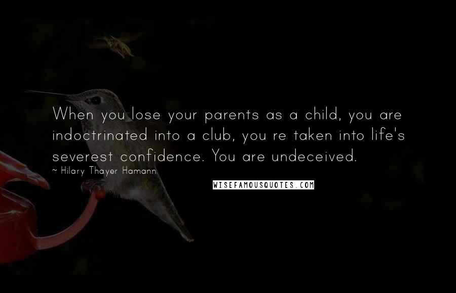 Hilary Thayer Hamann Quotes: When you lose your parents as a child, you are indoctrinated into a club, you re taken into life's severest confidence. You are undeceived.