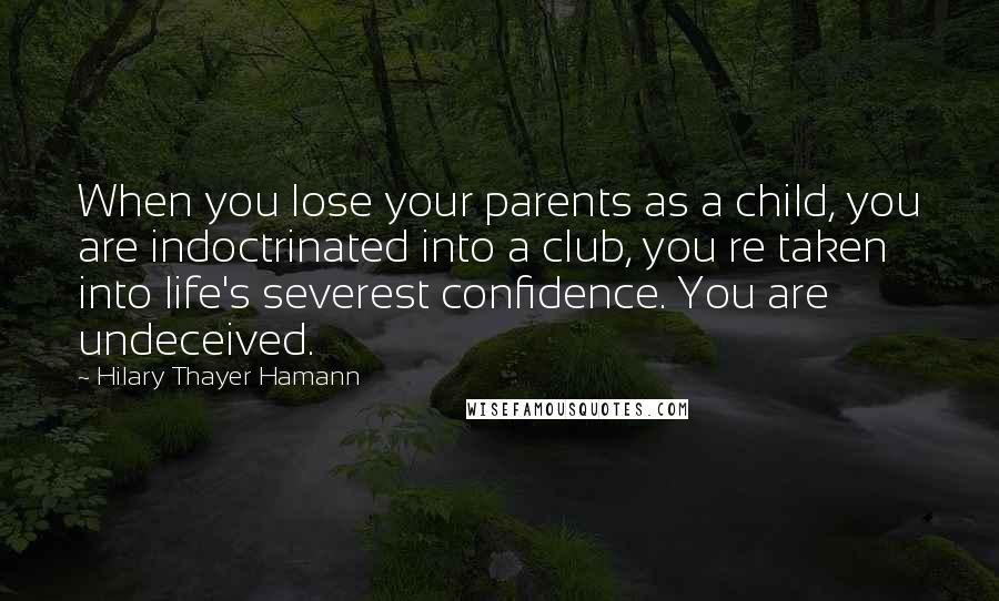 Hilary Thayer Hamann Quotes: When you lose your parents as a child, you are indoctrinated into a club, you re taken into life's severest confidence. You are undeceived.