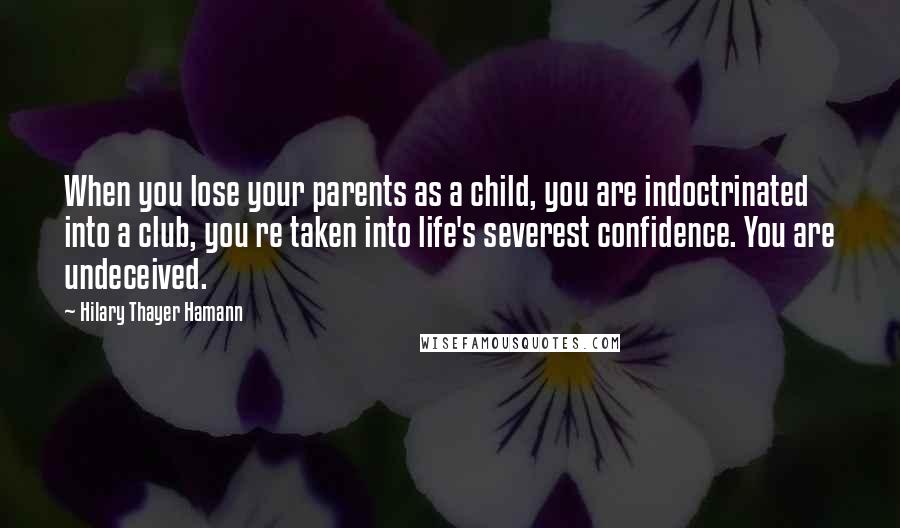 Hilary Thayer Hamann Quotes: When you lose your parents as a child, you are indoctrinated into a club, you re taken into life's severest confidence. You are undeceived.