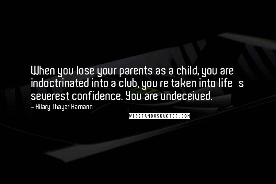 Hilary Thayer Hamann Quotes: When you lose your parents as a child, you are indoctrinated into a club, you re taken into life's severest confidence. You are undeceived.
