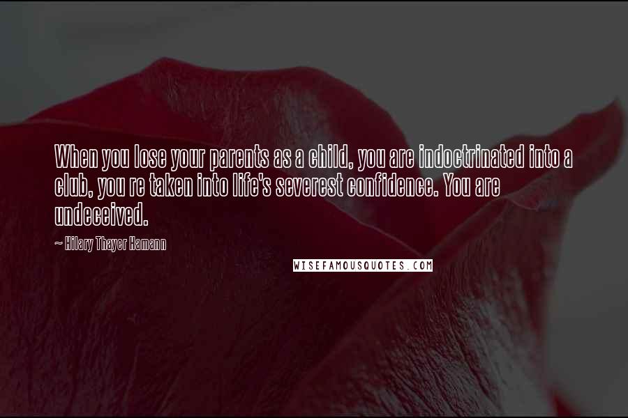Hilary Thayer Hamann Quotes: When you lose your parents as a child, you are indoctrinated into a club, you re taken into life's severest confidence. You are undeceived.