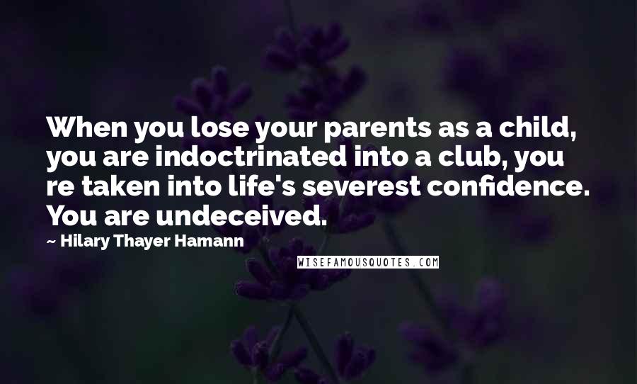 Hilary Thayer Hamann Quotes: When you lose your parents as a child, you are indoctrinated into a club, you re taken into life's severest confidence. You are undeceived.