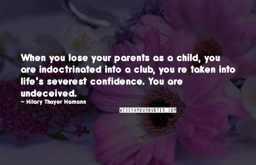 Hilary Thayer Hamann Quotes: When you lose your parents as a child, you are indoctrinated into a club, you re taken into life's severest confidence. You are undeceived.