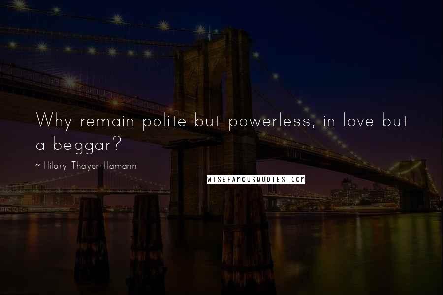 Hilary Thayer Hamann Quotes: Why remain polite but powerless, in love but a beggar?