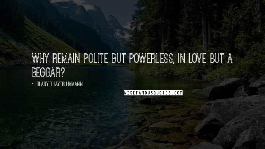 Hilary Thayer Hamann Quotes: Why remain polite but powerless, in love but a beggar?