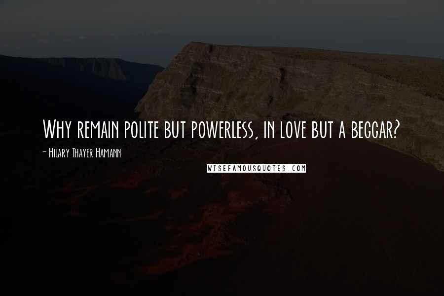 Hilary Thayer Hamann Quotes: Why remain polite but powerless, in love but a beggar?