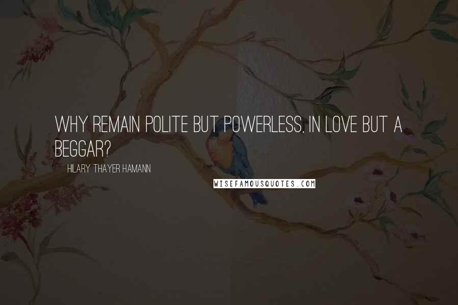 Hilary Thayer Hamann Quotes: Why remain polite but powerless, in love but a beggar?