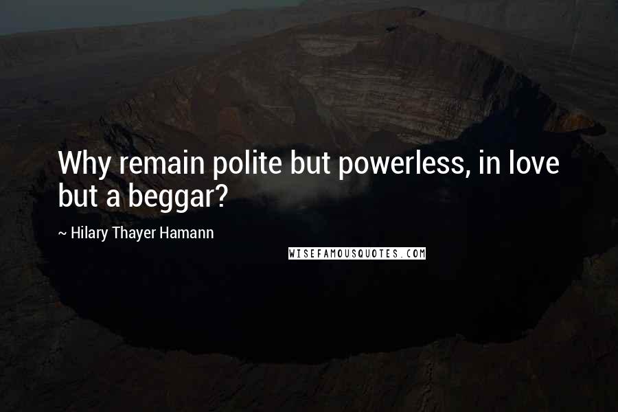 Hilary Thayer Hamann Quotes: Why remain polite but powerless, in love but a beggar?