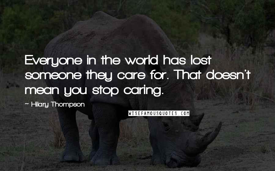 Hilary Thompson Quotes: Everyone in the world has lost someone they care for. That doesn't mean you stop caring.