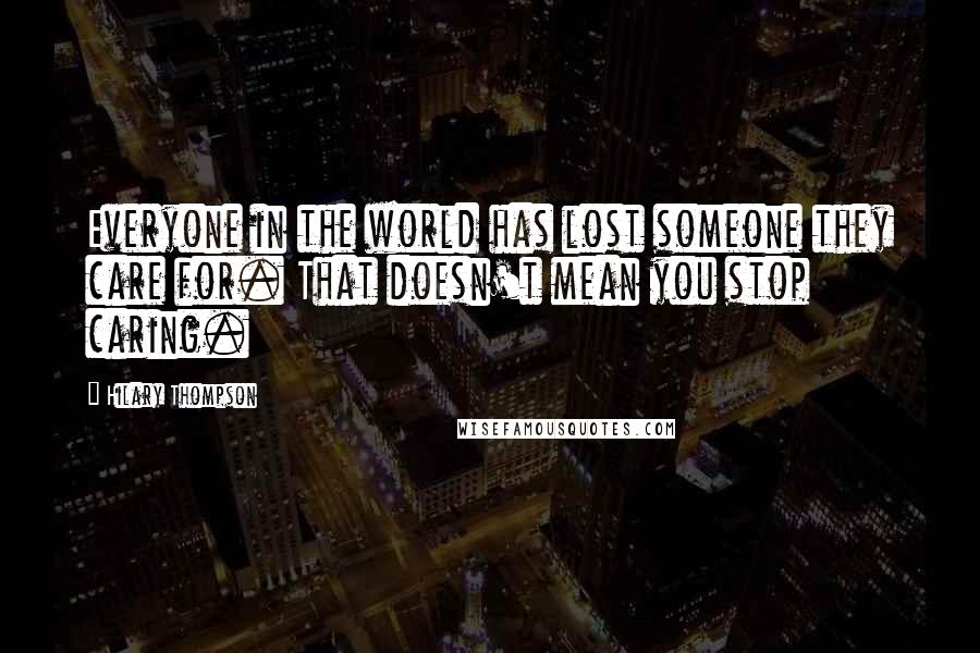 Hilary Thompson Quotes: Everyone in the world has lost someone they care for. That doesn't mean you stop caring.