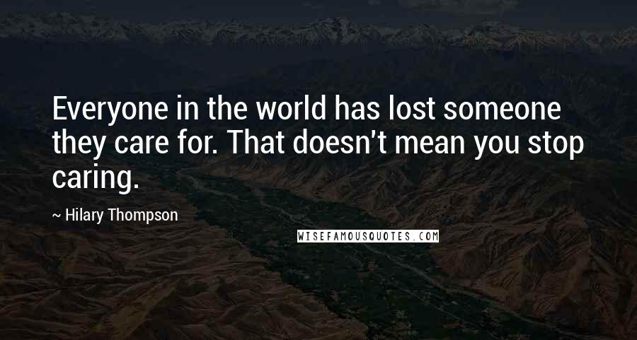 Hilary Thompson Quotes: Everyone in the world has lost someone they care for. That doesn't mean you stop caring.