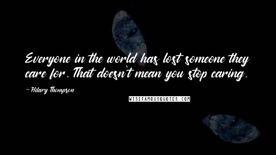 Hilary Thompson Quotes: Everyone in the world has lost someone they care for. That doesn't mean you stop caring.