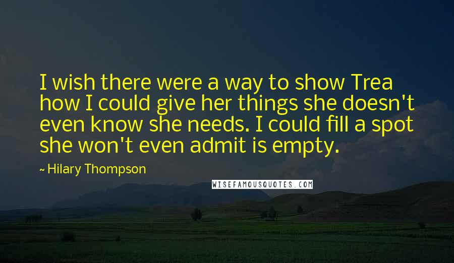 Hilary Thompson Quotes: I wish there were a way to show Trea how I could give her things she doesn't even know she needs. I could fill a spot she won't even admit is empty.