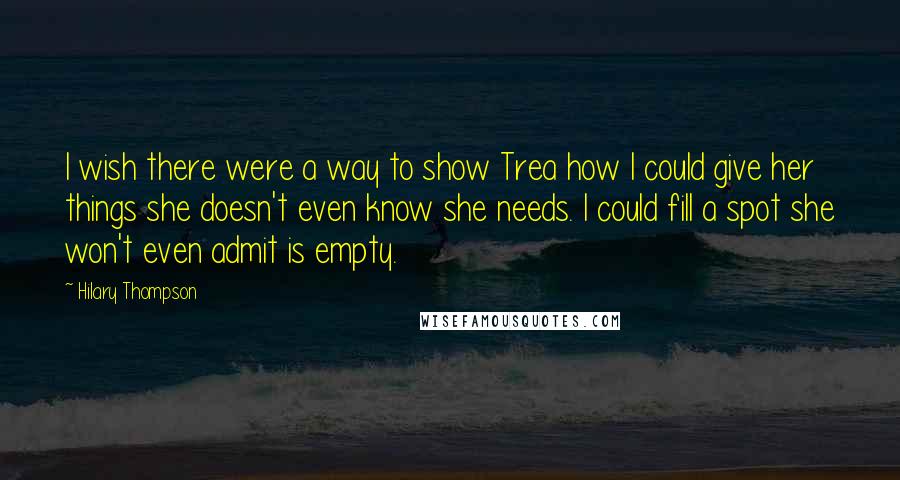 Hilary Thompson Quotes: I wish there were a way to show Trea how I could give her things she doesn't even know she needs. I could fill a spot she won't even admit is empty.
