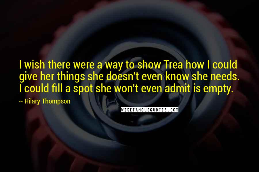 Hilary Thompson Quotes: I wish there were a way to show Trea how I could give her things she doesn't even know she needs. I could fill a spot she won't even admit is empty.