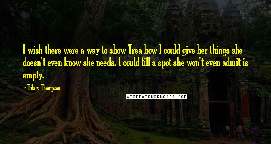 Hilary Thompson Quotes: I wish there were a way to show Trea how I could give her things she doesn't even know she needs. I could fill a spot she won't even admit is empty.