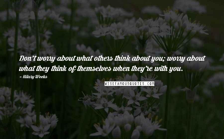 Hilary Weeks Quotes: Don't worry about what others think about you; worry about what they think of themselves when they're with you.