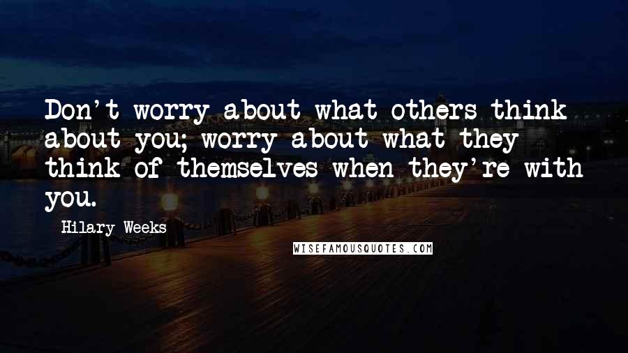 Hilary Weeks Quotes: Don't worry about what others think about you; worry about what they think of themselves when they're with you.