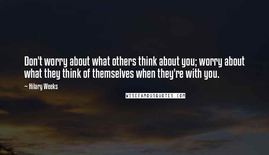 Hilary Weeks Quotes: Don't worry about what others think about you; worry about what they think of themselves when they're with you.