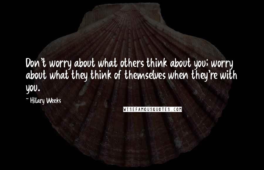 Hilary Weeks Quotes: Don't worry about what others think about you; worry about what they think of themselves when they're with you.
