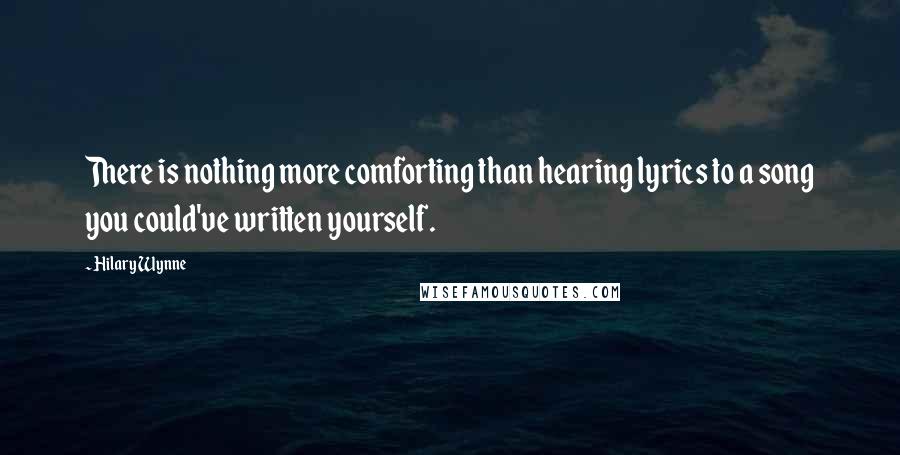 Hilary Wynne Quotes: There is nothing more comforting than hearing lyrics to a song you could've written yourself.