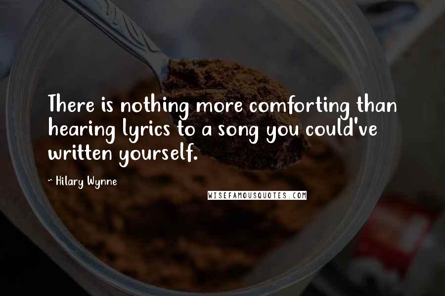 Hilary Wynne Quotes: There is nothing more comforting than hearing lyrics to a song you could've written yourself.