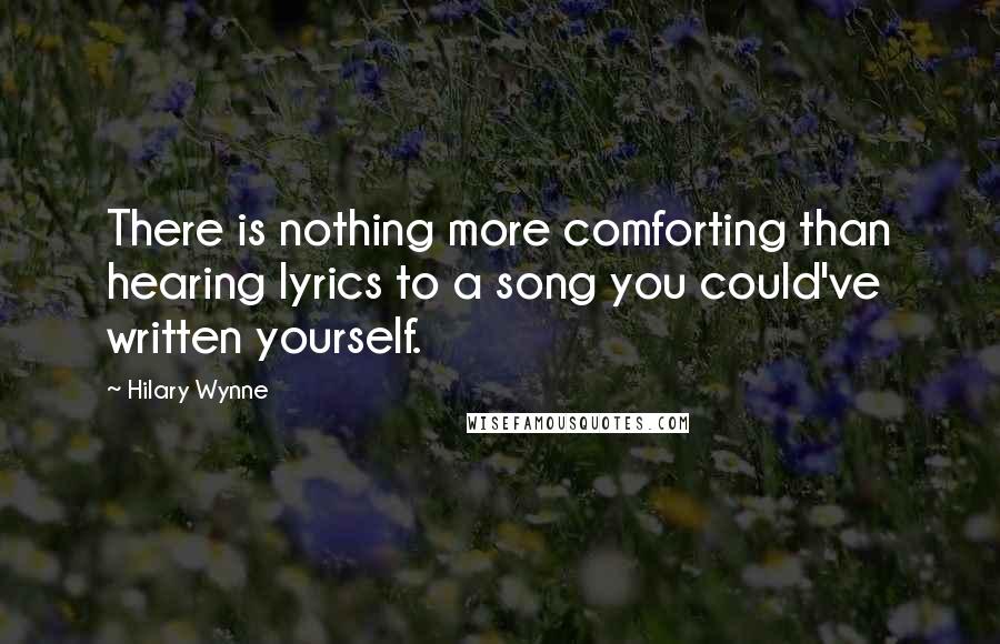 Hilary Wynne Quotes: There is nothing more comforting than hearing lyrics to a song you could've written yourself.