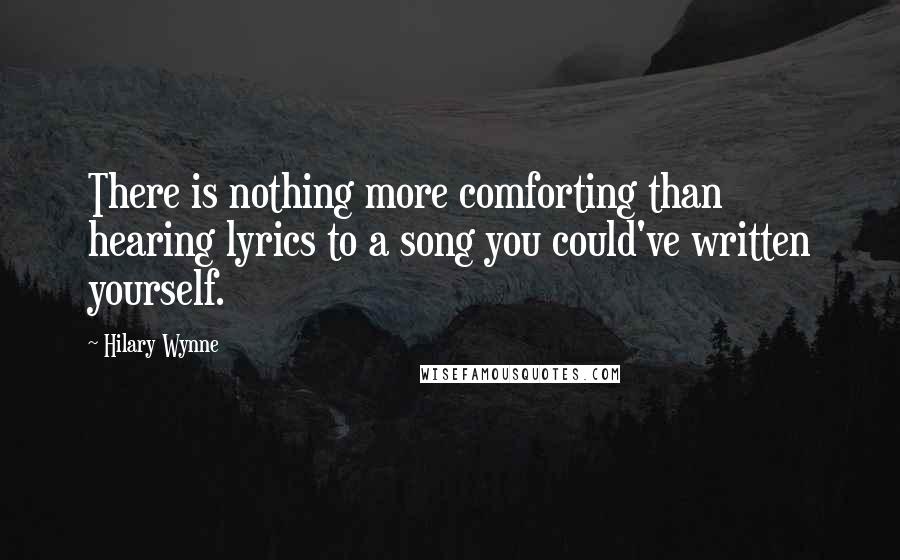 Hilary Wynne Quotes: There is nothing more comforting than hearing lyrics to a song you could've written yourself.