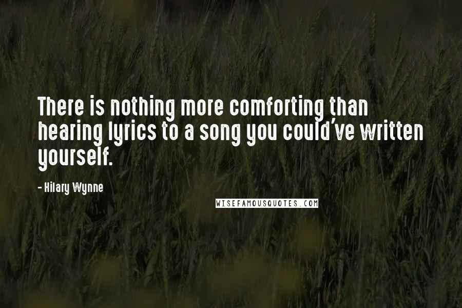 Hilary Wynne Quotes: There is nothing more comforting than hearing lyrics to a song you could've written yourself.