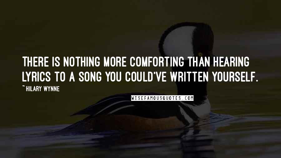 Hilary Wynne Quotes: There is nothing more comforting than hearing lyrics to a song you could've written yourself.