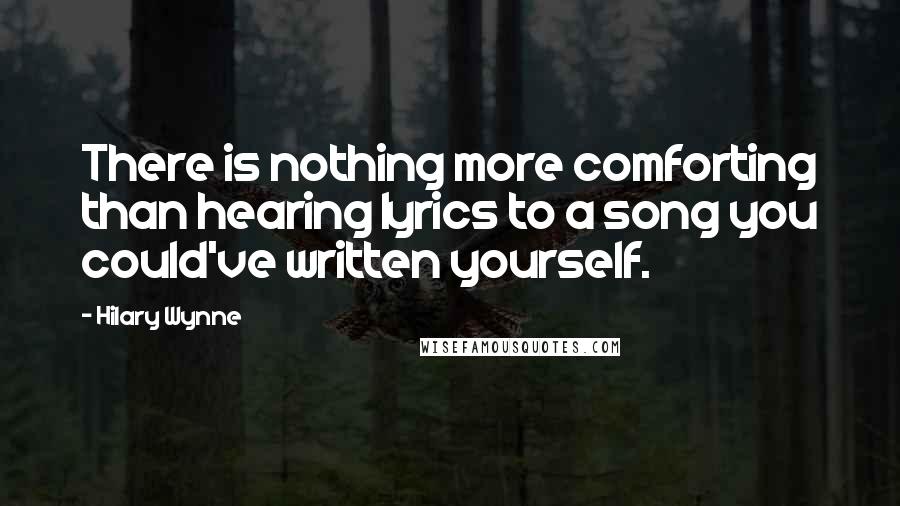 Hilary Wynne Quotes: There is nothing more comforting than hearing lyrics to a song you could've written yourself.