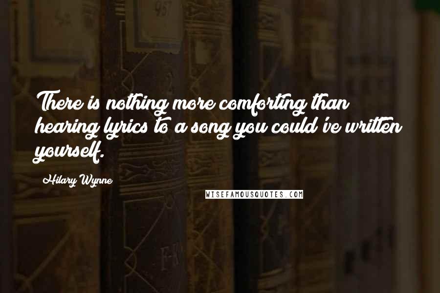 Hilary Wynne Quotes: There is nothing more comforting than hearing lyrics to a song you could've written yourself.