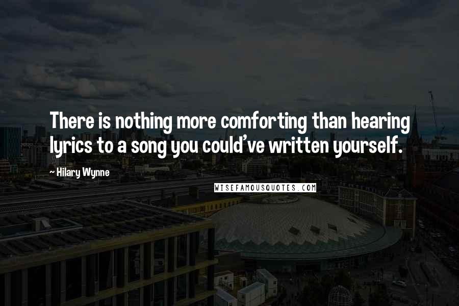 Hilary Wynne Quotes: There is nothing more comforting than hearing lyrics to a song you could've written yourself.