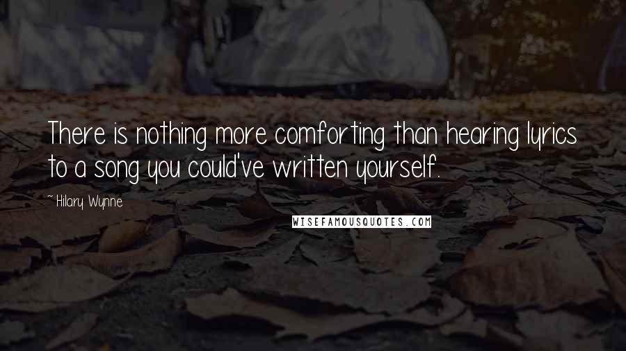Hilary Wynne Quotes: There is nothing more comforting than hearing lyrics to a song you could've written yourself.
