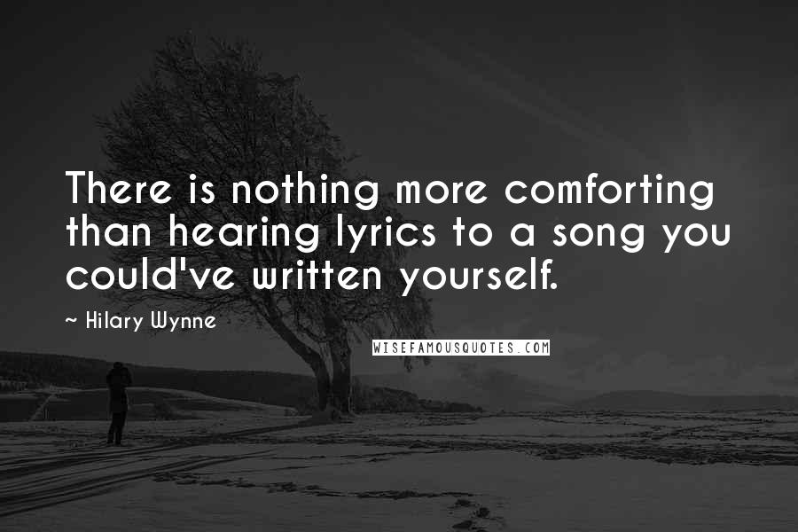 Hilary Wynne Quotes: There is nothing more comforting than hearing lyrics to a song you could've written yourself.