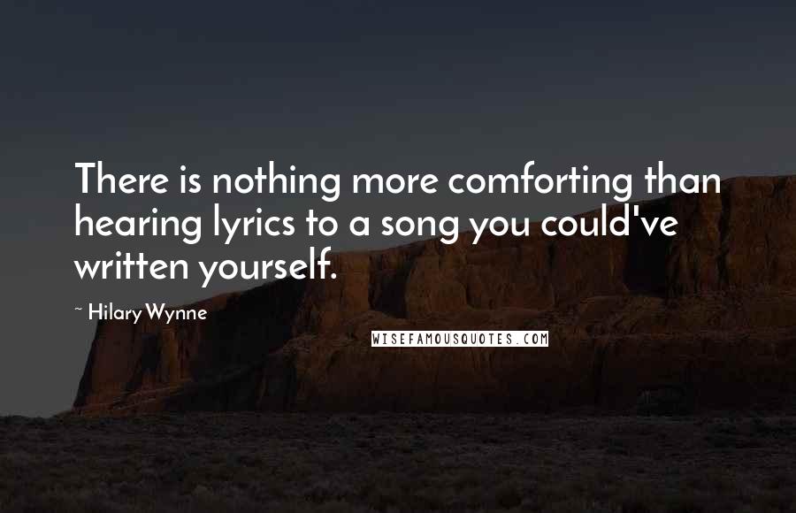 Hilary Wynne Quotes: There is nothing more comforting than hearing lyrics to a song you could've written yourself.
