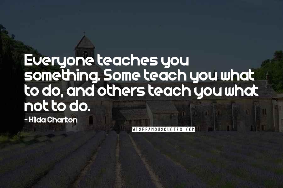 Hilda Charlton Quotes: Everyone teaches you something. Some teach you what to do, and others teach you what not to do.