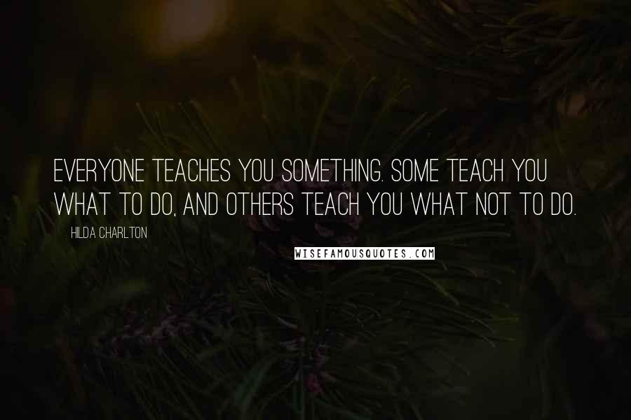 Hilda Charlton Quotes: Everyone teaches you something. Some teach you what to do, and others teach you what not to do.